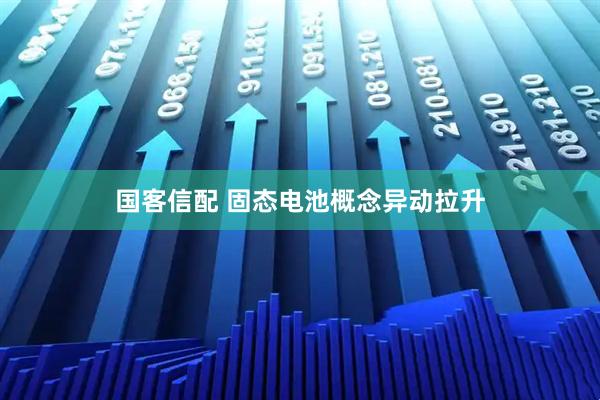 国客信配 固态电池概念异动拉升