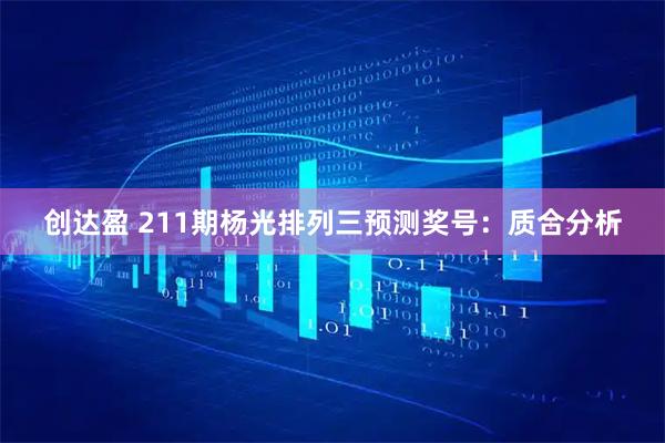 创达盈 211期杨光排列三预测奖号：质合分析