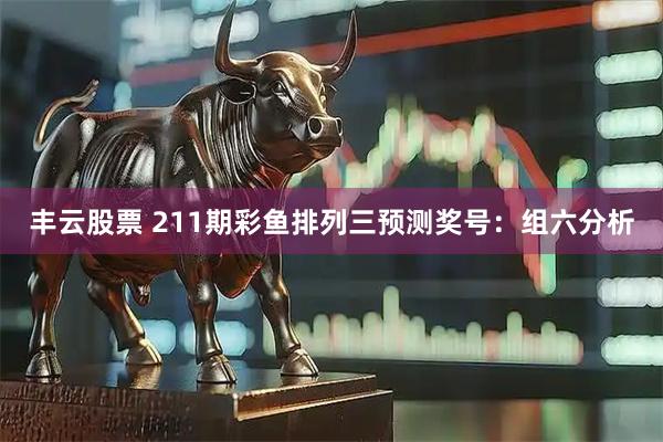 丰云股票 211期彩鱼排列三预测奖号：组六分析